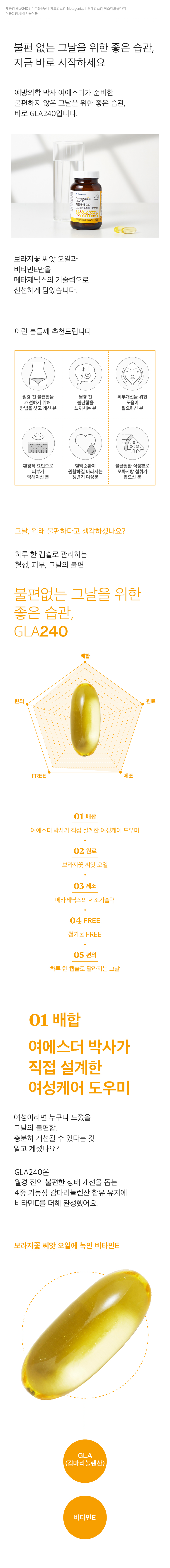 월경 전 변화에 의한 불편한 상태 개선을 위해 예방의학박사 여에스더가 선택한 기능성원료 감마리놀렌산 이백사십 밀리그램을 담은 건강기능식품, 지엘에이 이사공입니다. 높은 기능성분 함량을 자랑하는 프리미엄 감마리놀렌산 원료, 보라지꽃종자유를 메타제닉스의 기술력으로 신선하게 담았습니다. 이 제품에 대한 영양 상담을 원하시나요? 에스더몰 전문영양상담사가 삼백육십오일 대기 중입니다. 일오팔팔에 사구육육번으로 전화하시면, 무료 전화 상담이 가능합니다.